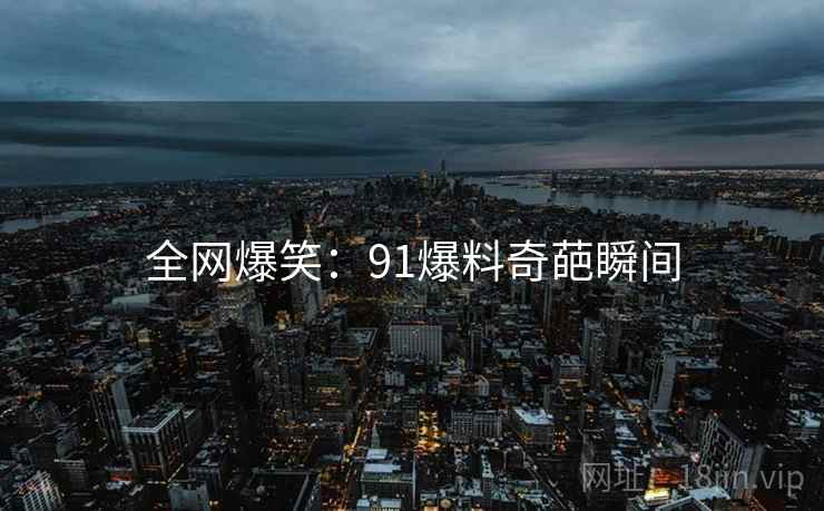 全网爆笑:91爆料奇葩瞬间 全网爆笑:91爆料奇葩瞬间
