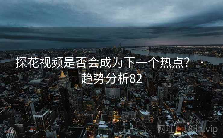 抖阴视频是否会成为下一个热点? · 趋势分析82 抖阴视频是否会成为下一个热点? · 趋势分析82