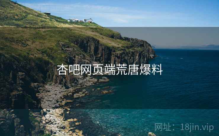 杏吧网页端荒唐爆料 杏吧网页端荒唐爆料
