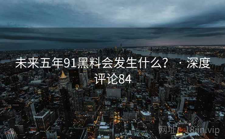 未来五年91抖阴会发生什么? · 深度评论84 未来五年91抖阴会发生什么? · 深度评论84